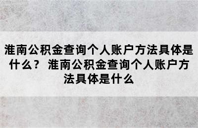 淮南公积金查询个人账户方法具体是什么？ 淮南公积金查询个人账户方法具体是什么